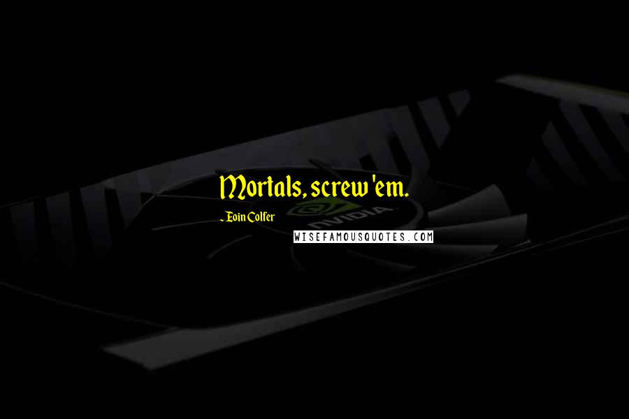 Eoin Colfer Quotes: Mortals, screw 'em.