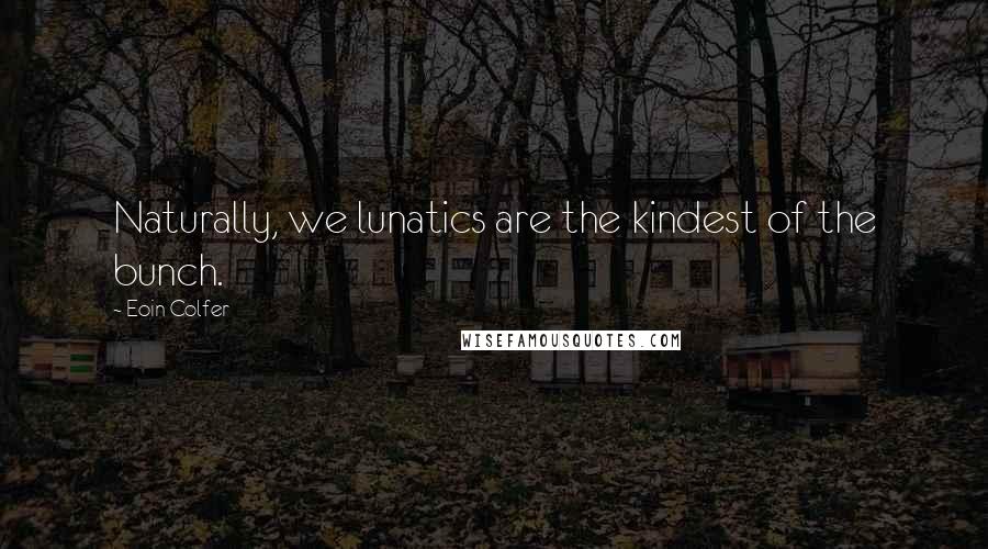 Eoin Colfer Quotes: Naturally, we lunatics are the kindest of the bunch.