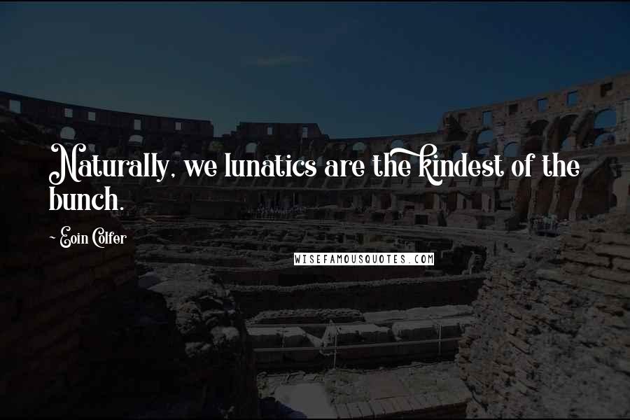 Eoin Colfer Quotes: Naturally, we lunatics are the kindest of the bunch.