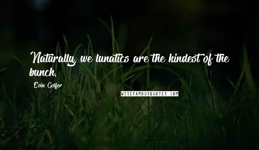 Eoin Colfer Quotes: Naturally, we lunatics are the kindest of the bunch.