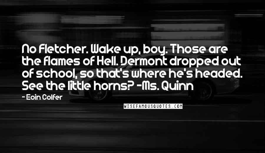 Eoin Colfer Quotes: No Fletcher. Wake up, boy. Those are the flames of Hell. Dermont dropped out of school, so that's where he's headed. See the little horns? -Ms. Quinn