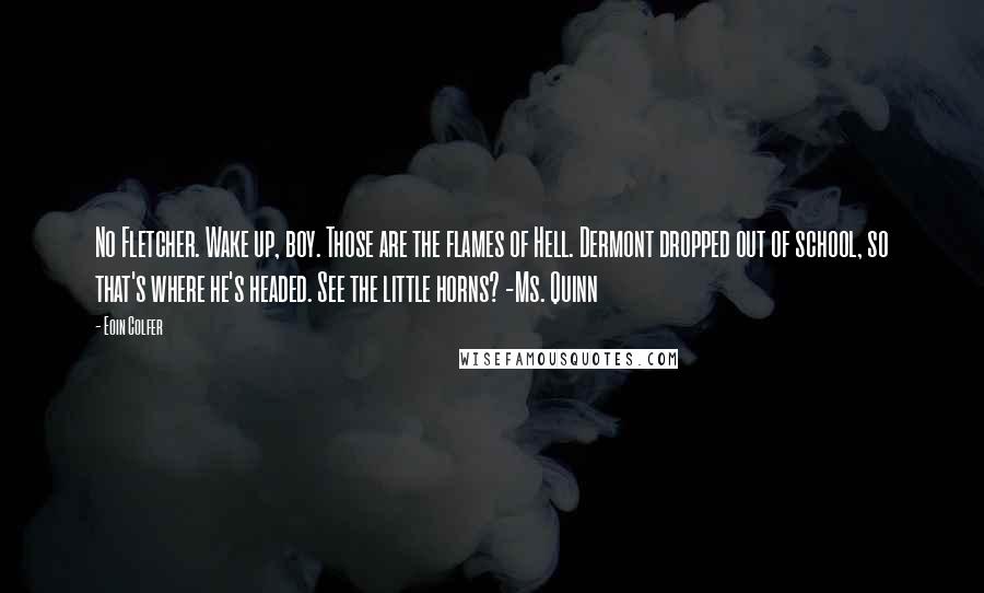 Eoin Colfer Quotes: No Fletcher. Wake up, boy. Those are the flames of Hell. Dermont dropped out of school, so that's where he's headed. See the little horns? -Ms. Quinn