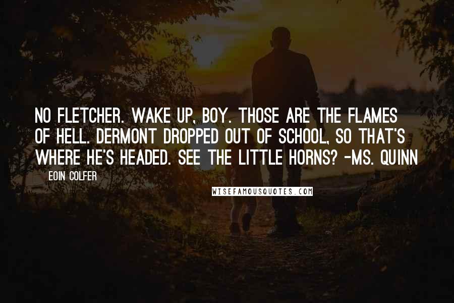 Eoin Colfer Quotes: No Fletcher. Wake up, boy. Those are the flames of Hell. Dermont dropped out of school, so that's where he's headed. See the little horns? -Ms. Quinn