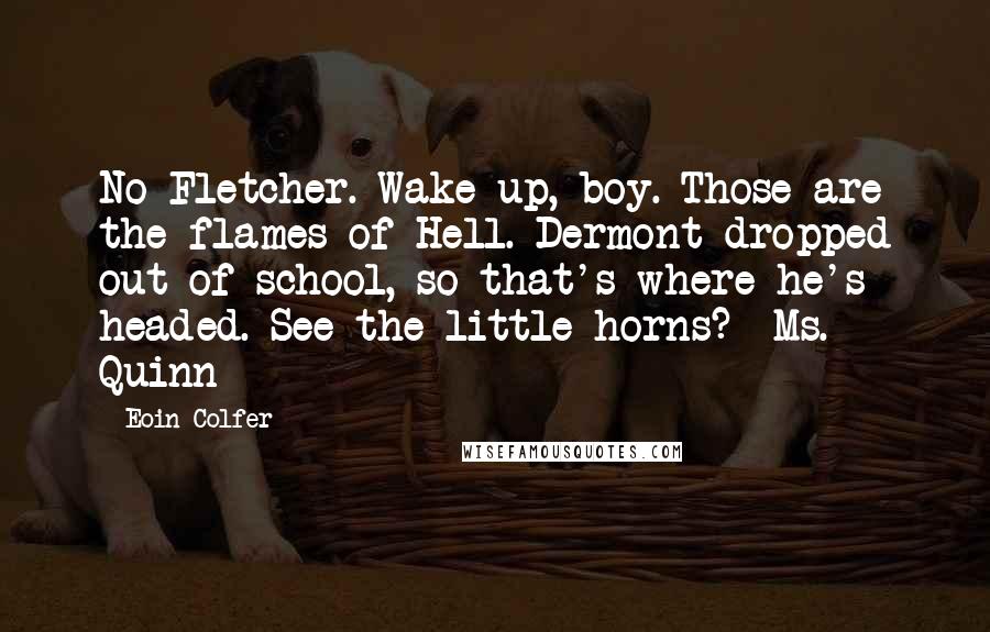 Eoin Colfer Quotes: No Fletcher. Wake up, boy. Those are the flames of Hell. Dermont dropped out of school, so that's where he's headed. See the little horns? -Ms. Quinn