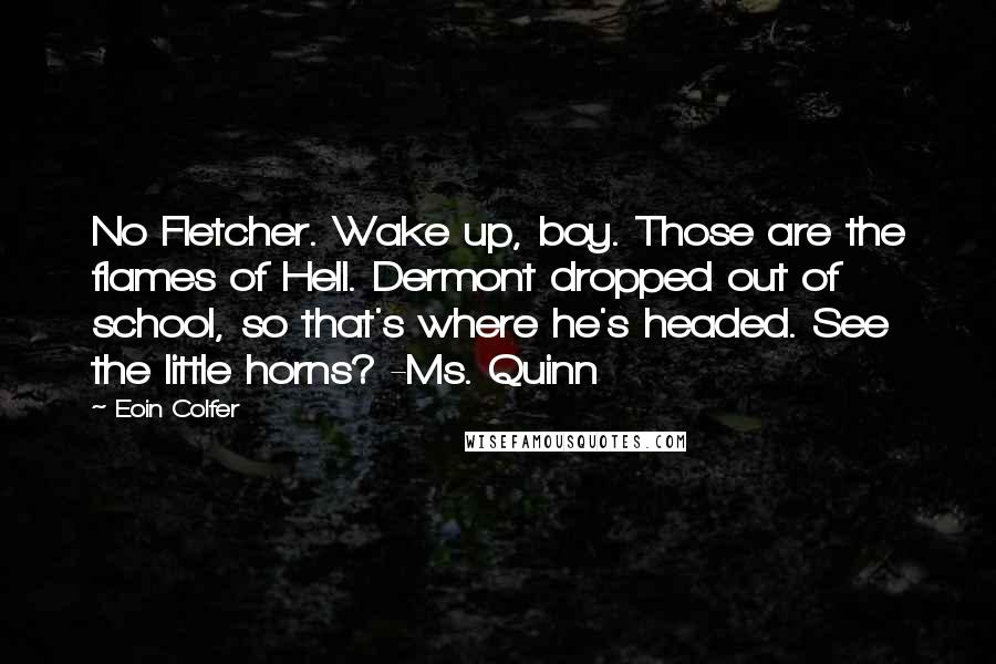 Eoin Colfer Quotes: No Fletcher. Wake up, boy. Those are the flames of Hell. Dermont dropped out of school, so that's where he's headed. See the little horns? -Ms. Quinn