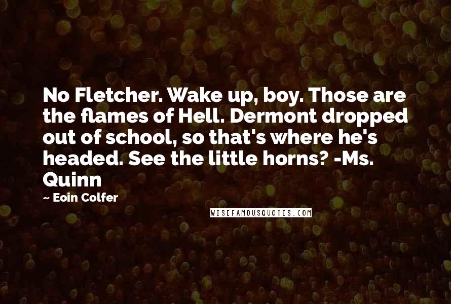 Eoin Colfer Quotes: No Fletcher. Wake up, boy. Those are the flames of Hell. Dermont dropped out of school, so that's where he's headed. See the little horns? -Ms. Quinn