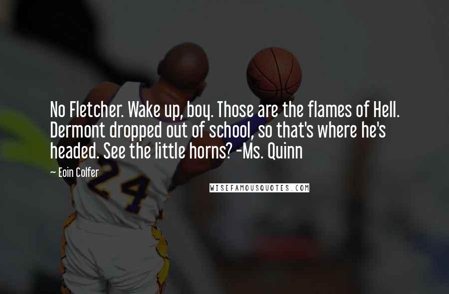 Eoin Colfer Quotes: No Fletcher. Wake up, boy. Those are the flames of Hell. Dermont dropped out of school, so that's where he's headed. See the little horns? -Ms. Quinn