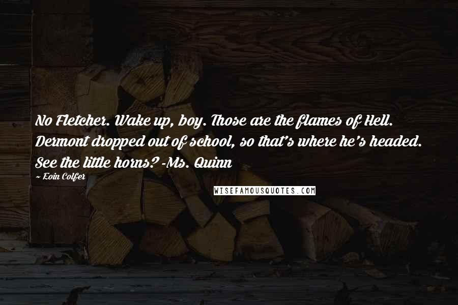 Eoin Colfer Quotes: No Fletcher. Wake up, boy. Those are the flames of Hell. Dermont dropped out of school, so that's where he's headed. See the little horns? -Ms. Quinn