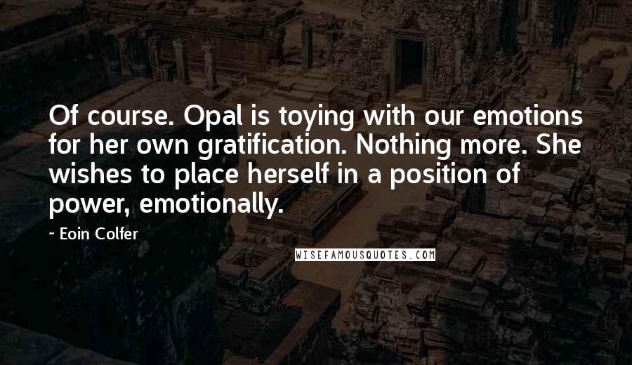 Eoin Colfer Quotes: Of course. Opal is toying with our emotions for her own gratification. Nothing more. She wishes to place herself in a position of power, emotionally.