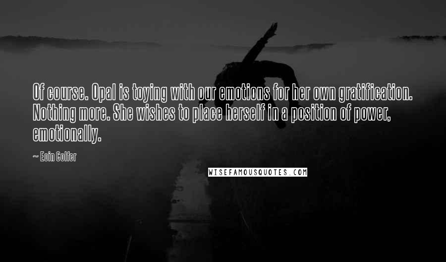 Eoin Colfer Quotes: Of course. Opal is toying with our emotions for her own gratification. Nothing more. She wishes to place herself in a position of power, emotionally.