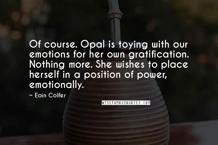 Eoin Colfer Quotes: Of course. Opal is toying with our emotions for her own gratification. Nothing more. She wishes to place herself in a position of power, emotionally.