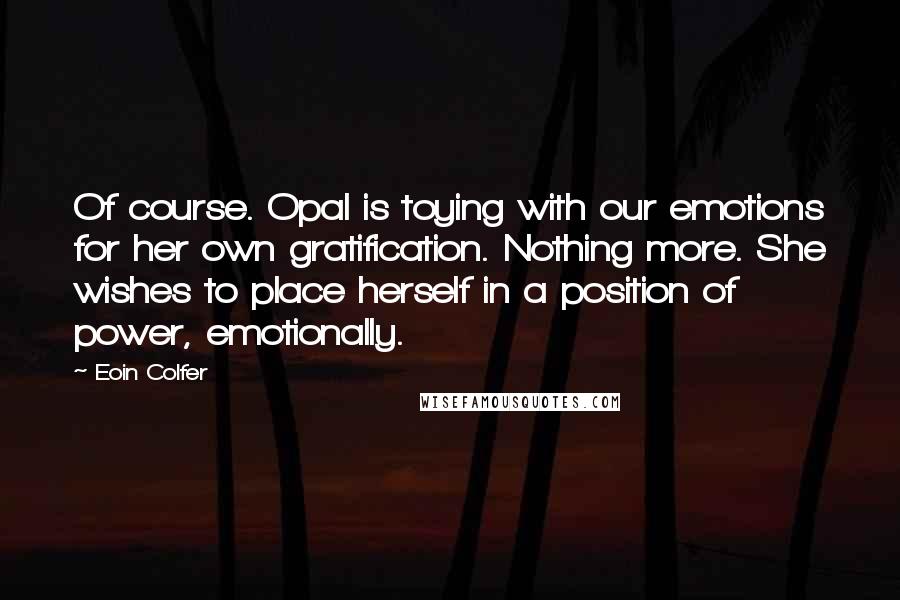 Eoin Colfer Quotes: Of course. Opal is toying with our emotions for her own gratification. Nothing more. She wishes to place herself in a position of power, emotionally.