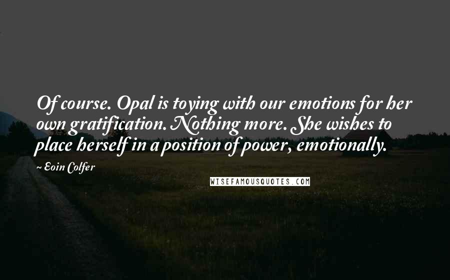 Eoin Colfer Quotes: Of course. Opal is toying with our emotions for her own gratification. Nothing more. She wishes to place herself in a position of power, emotionally.