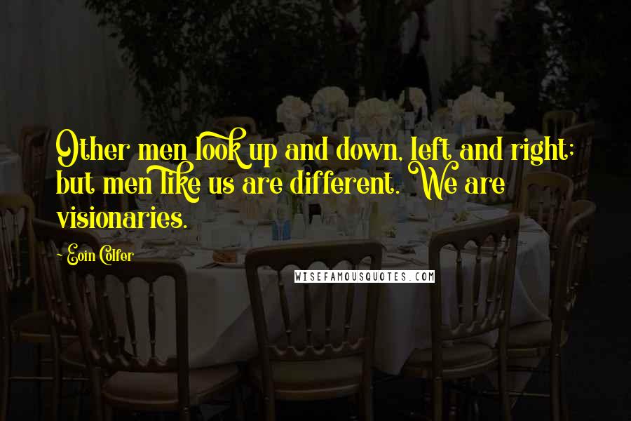 Eoin Colfer Quotes: Other men look up and down, left and right; but men like us are different. We are visionaries.