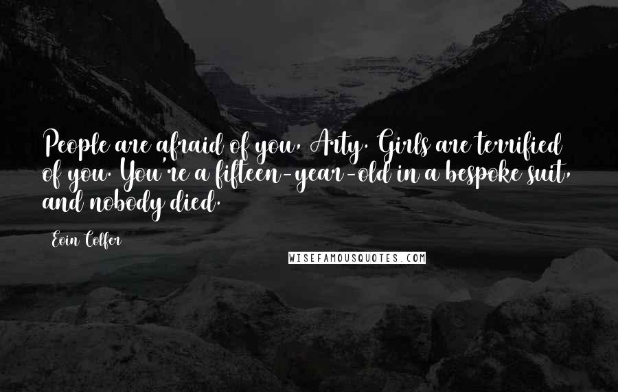 Eoin Colfer Quotes: People are afraid of you, Arty. Girls are terrified of you. You're a fifteen-year-old in a bespoke suit, and nobody died.