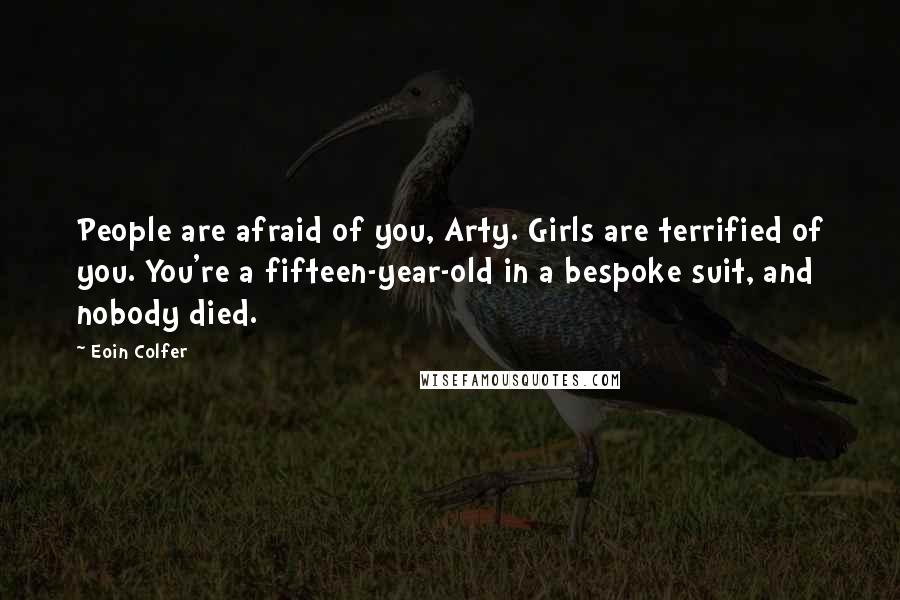 Eoin Colfer Quotes: People are afraid of you, Arty. Girls are terrified of you. You're a fifteen-year-old in a bespoke suit, and nobody died.