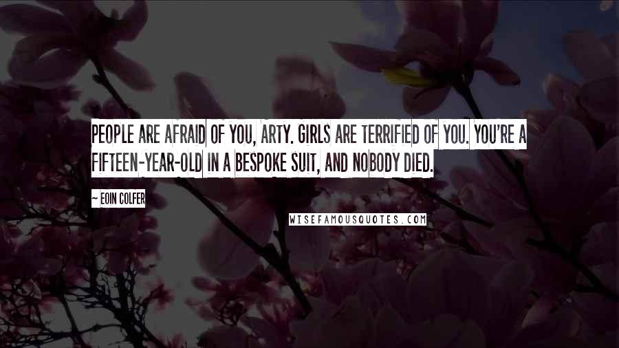 Eoin Colfer Quotes: People are afraid of you, Arty. Girls are terrified of you. You're a fifteen-year-old in a bespoke suit, and nobody died.