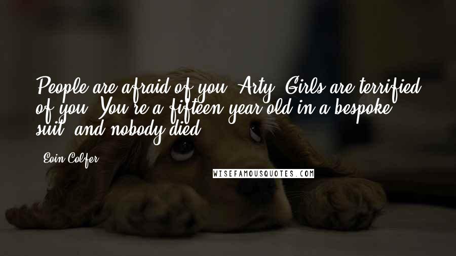 Eoin Colfer Quotes: People are afraid of you, Arty. Girls are terrified of you. You're a fifteen-year-old in a bespoke suit, and nobody died.