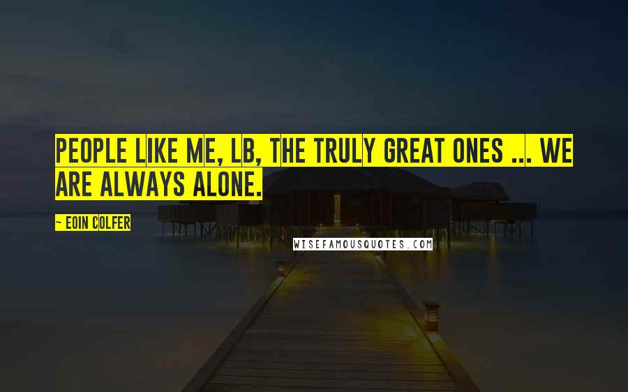 Eoin Colfer Quotes: People like me, LB, the truly great ones ... we are always alone.
