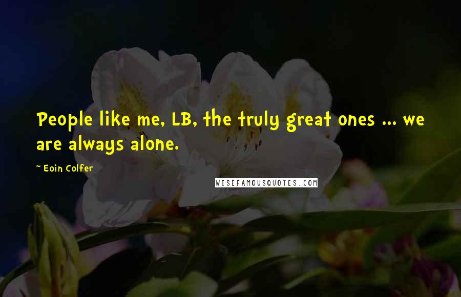 Eoin Colfer Quotes: People like me, LB, the truly great ones ... we are always alone.
