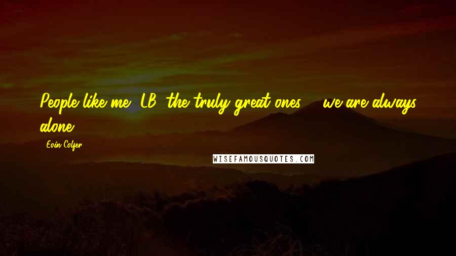 Eoin Colfer Quotes: People like me, LB, the truly great ones ... we are always alone.