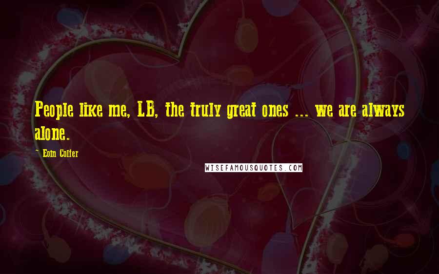 Eoin Colfer Quotes: People like me, LB, the truly great ones ... we are always alone.