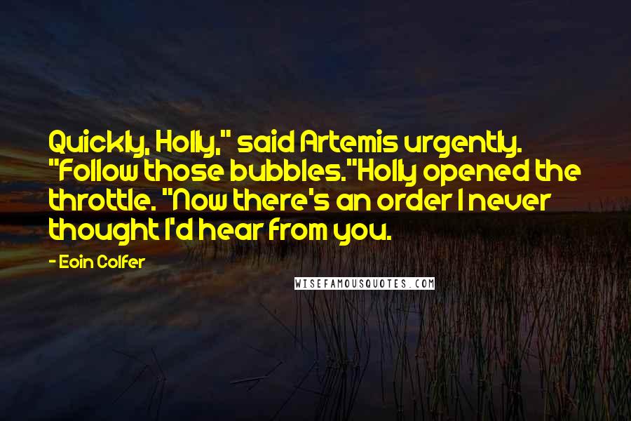 Eoin Colfer Quotes: Quickly, Holly," said Artemis urgently. "Follow those bubbles."Holly opened the throttle. "Now there's an order I never thought I'd hear from you.