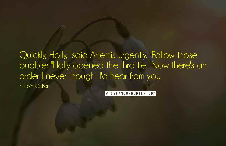 Eoin Colfer Quotes: Quickly, Holly," said Artemis urgently. "Follow those bubbles."Holly opened the throttle. "Now there's an order I never thought I'd hear from you.