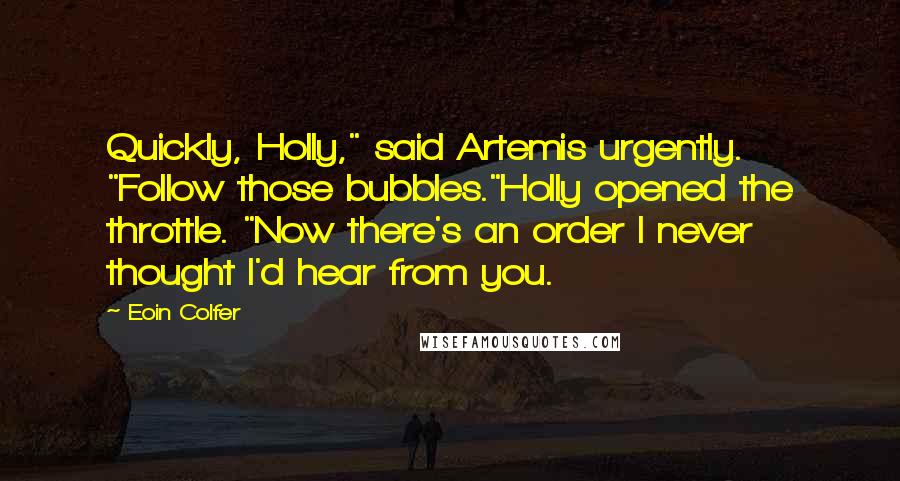 Eoin Colfer Quotes: Quickly, Holly," said Artemis urgently. "Follow those bubbles."Holly opened the throttle. "Now there's an order I never thought I'd hear from you.
