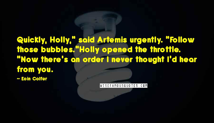 Eoin Colfer Quotes: Quickly, Holly," said Artemis urgently. "Follow those bubbles."Holly opened the throttle. "Now there's an order I never thought I'd hear from you.