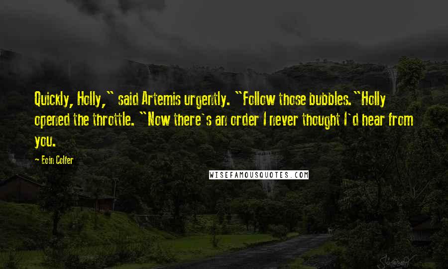 Eoin Colfer Quotes: Quickly, Holly," said Artemis urgently. "Follow those bubbles."Holly opened the throttle. "Now there's an order I never thought I'd hear from you.