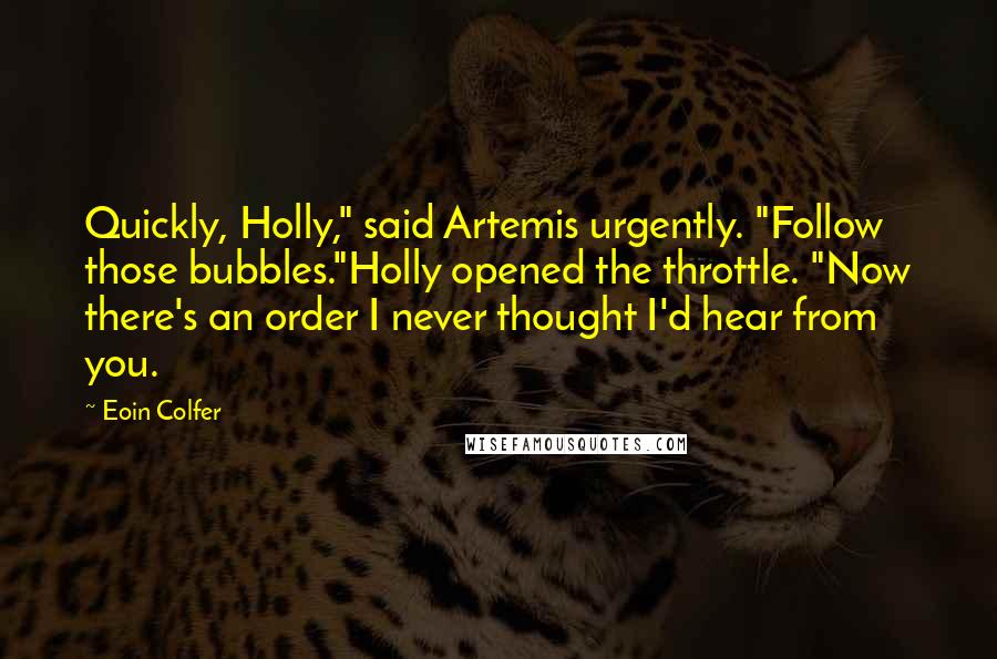 Eoin Colfer Quotes: Quickly, Holly," said Artemis urgently. "Follow those bubbles."Holly opened the throttle. "Now there's an order I never thought I'd hear from you.