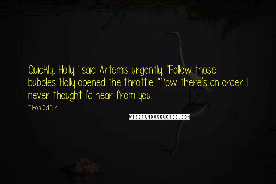 Eoin Colfer Quotes: Quickly, Holly," said Artemis urgently. "Follow those bubbles."Holly opened the throttle. "Now there's an order I never thought I'd hear from you.