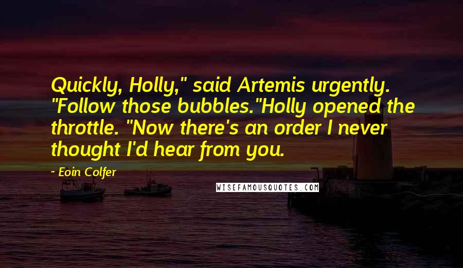 Eoin Colfer Quotes: Quickly, Holly," said Artemis urgently. "Follow those bubbles."Holly opened the throttle. "Now there's an order I never thought I'd hear from you.