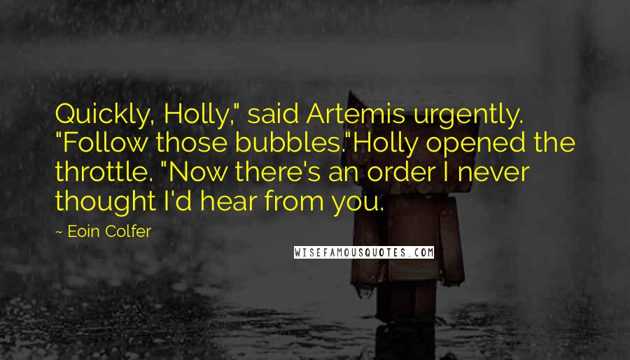 Eoin Colfer Quotes: Quickly, Holly," said Artemis urgently. "Follow those bubbles."Holly opened the throttle. "Now there's an order I never thought I'd hear from you.