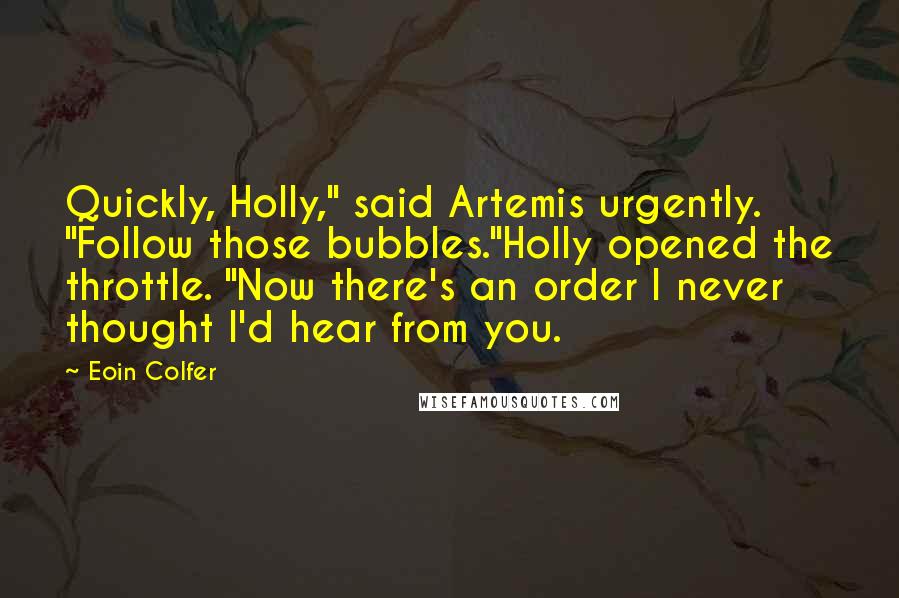 Eoin Colfer Quotes: Quickly, Holly," said Artemis urgently. "Follow those bubbles."Holly opened the throttle. "Now there's an order I never thought I'd hear from you.