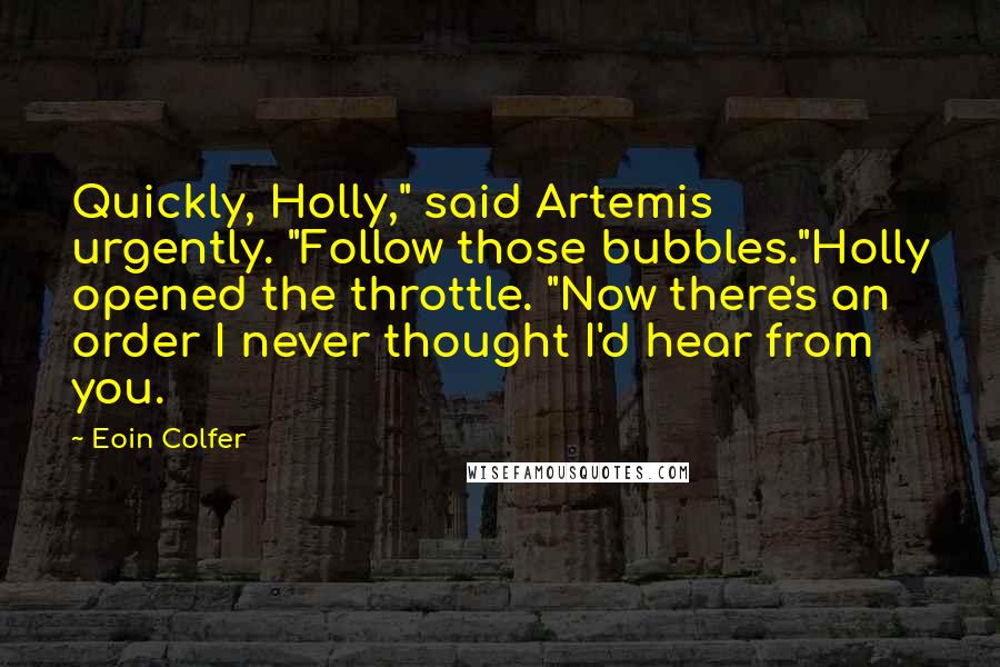 Eoin Colfer Quotes: Quickly, Holly," said Artemis urgently. "Follow those bubbles."Holly opened the throttle. "Now there's an order I never thought I'd hear from you.