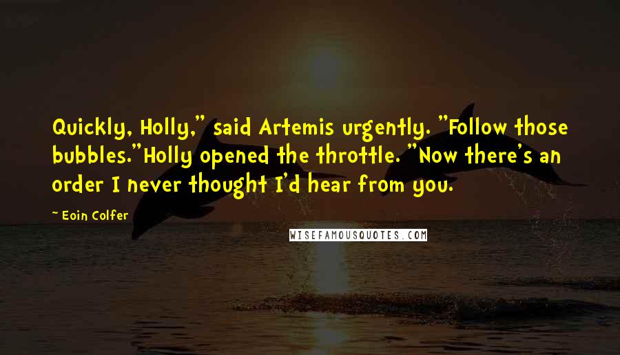 Eoin Colfer Quotes: Quickly, Holly," said Artemis urgently. "Follow those bubbles."Holly opened the throttle. "Now there's an order I never thought I'd hear from you.