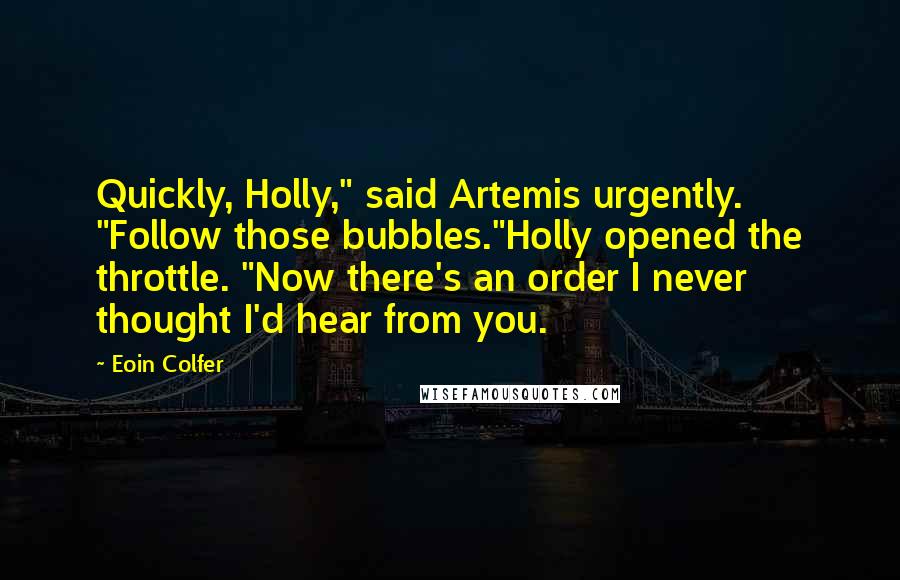 Eoin Colfer Quotes: Quickly, Holly," said Artemis urgently. "Follow those bubbles."Holly opened the throttle. "Now there's an order I never thought I'd hear from you.