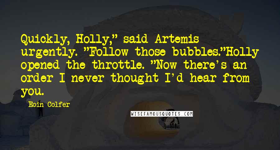 Eoin Colfer Quotes: Quickly, Holly," said Artemis urgently. "Follow those bubbles."Holly opened the throttle. "Now there's an order I never thought I'd hear from you.