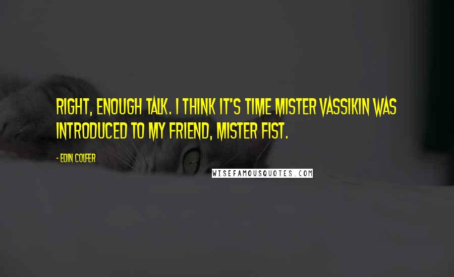 Eoin Colfer Quotes: Right, enough talk. I think it's time Mister Vassikin was introduced to my friend, Mister Fist.