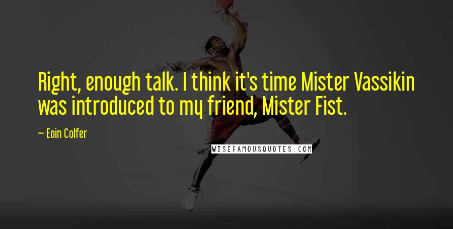 Eoin Colfer Quotes: Right, enough talk. I think it's time Mister Vassikin was introduced to my friend, Mister Fist.