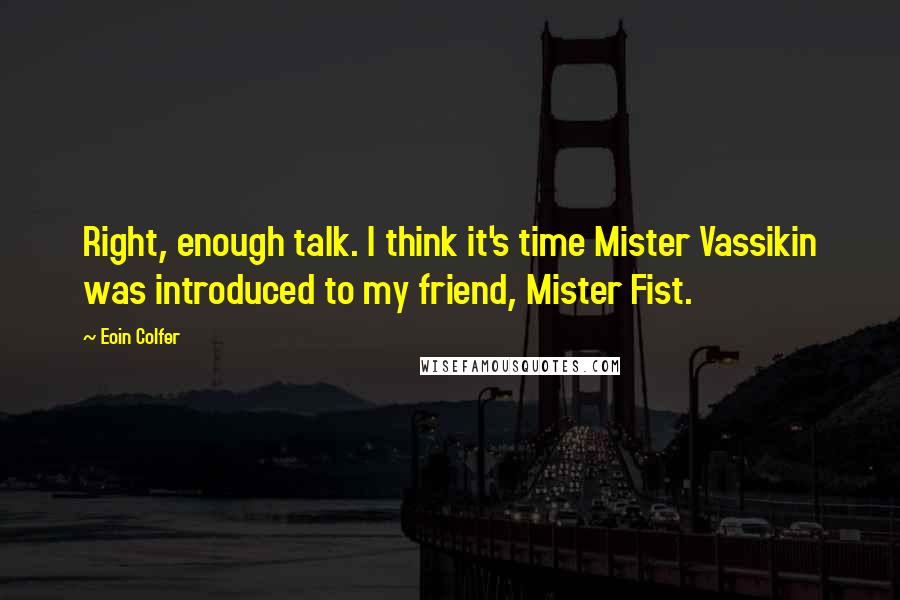 Eoin Colfer Quotes: Right, enough talk. I think it's time Mister Vassikin was introduced to my friend, Mister Fist.