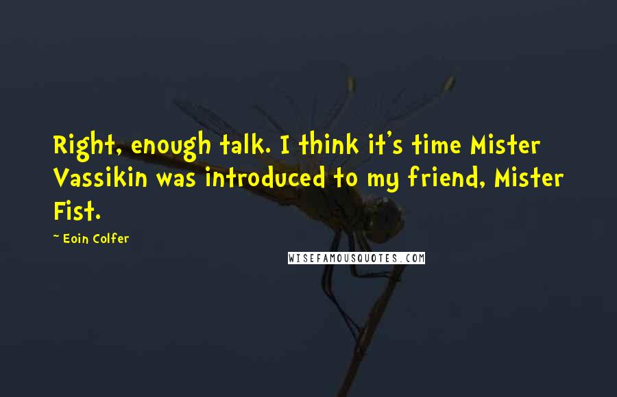 Eoin Colfer Quotes: Right, enough talk. I think it's time Mister Vassikin was introduced to my friend, Mister Fist.