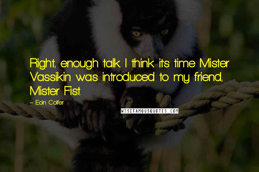 Eoin Colfer Quotes: Right, enough talk. I think it's time Mister Vassikin was introduced to my friend, Mister Fist.