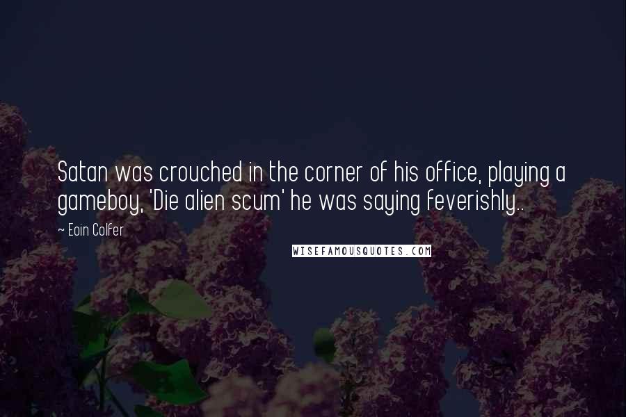 Eoin Colfer Quotes: Satan was crouched in the corner of his office, playing a gameboy, 'Die alien scum' he was saying feverishly..