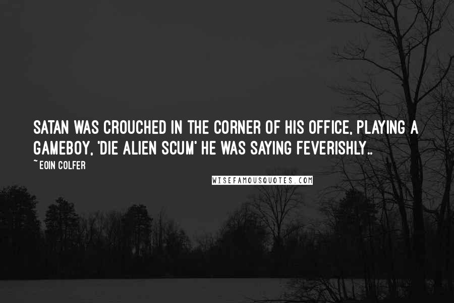 Eoin Colfer Quotes: Satan was crouched in the corner of his office, playing a gameboy, 'Die alien scum' he was saying feverishly..