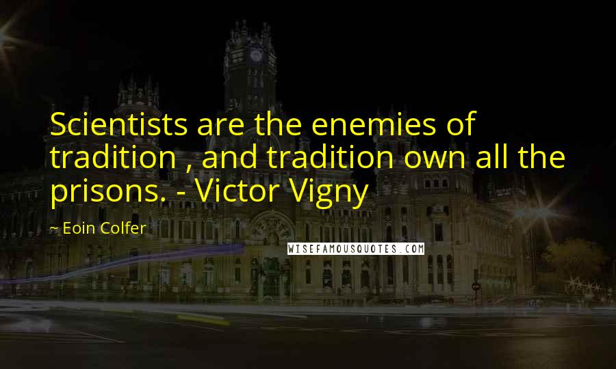 Eoin Colfer Quotes: Scientists are the enemies of tradition , and tradition own all the prisons. - Victor Vigny