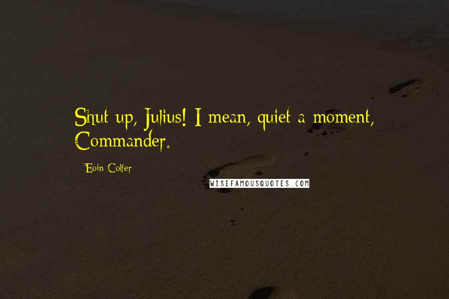 Eoin Colfer Quotes: Shut up, Julius! I mean, quiet a moment, Commander.