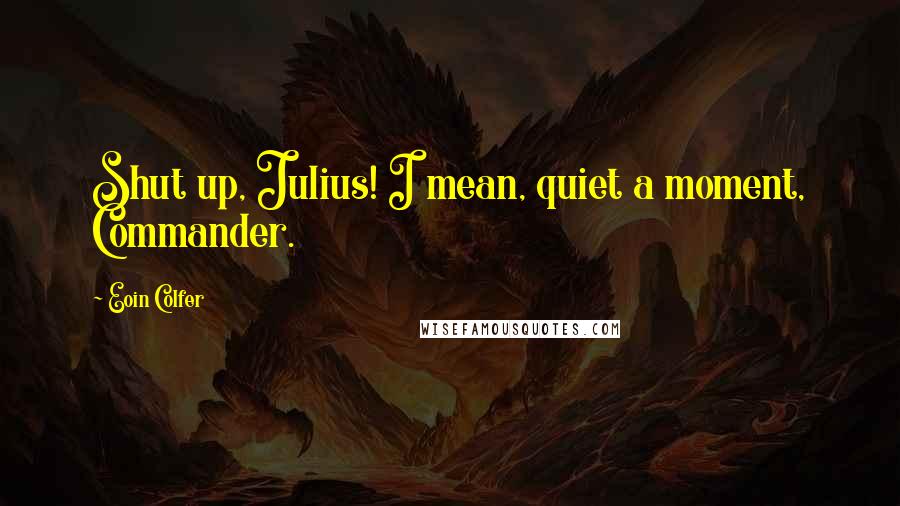 Eoin Colfer Quotes: Shut up, Julius! I mean, quiet a moment, Commander.